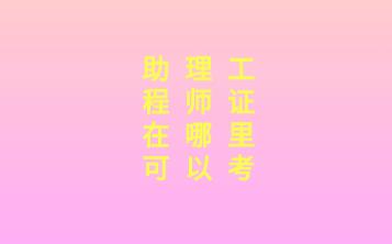 南昌助理工程师证在哪里可以考
